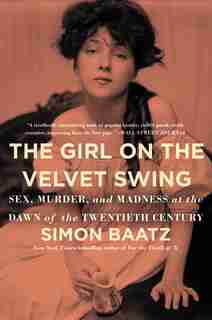 The Girl On The Velvet Swing: Sex, Murder, And Madness At The Dawn Of The Twentieth Century by Simon Baatz