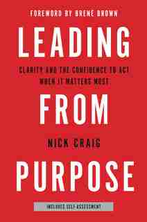 Leading From Purpose: Clarity And The Confidence To Act When It Matters Most by Nick Craig