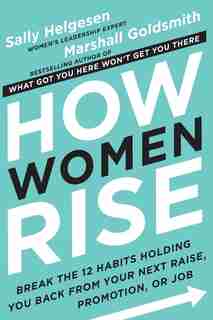 How Women Rise: Break The 12 Habits Holding You Back From Your Next Raise, Promotion, Or Job by Sally Helgesen