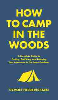 How to Camp in the Woods: A Complete Guide to Finding, Outfitting, and Enjoying Your Adventure in the Great Outdoors by Devon Fredericksen