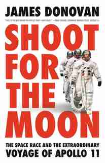 Shoot For The Moon: The Space Race And The Extraordinary Voyage Of Apollo 11 by James Donovan