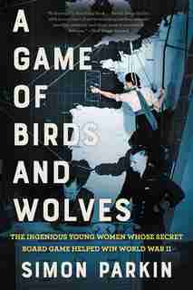 A Game Of Birds And Wolves: The Ingenious Young Women Whose Secret Board Game Helped Win World War Ii by Simon Parkin