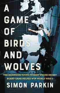 A Game Of Birds And Wolves: The Ingenious Young Women Whose Secret Board Game Helped Win World War Ii by Simon Parkin