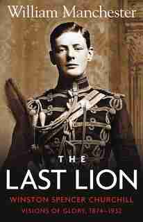 The Last Lion: Volume 1: Winston Churchill Visions of Glory 1874 - 1932 by William Manchester