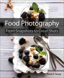 Food Photography: From Snapshots to Great Shots by Nicole S. Young