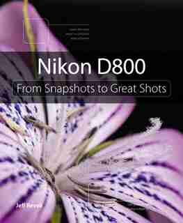 Nikon D800: From Snapshots To Great Shots by Jeff Revell