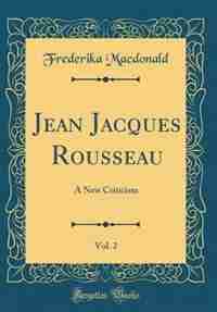 Jean Jacques Rousseau, Vol. 2: A New Criticism (Classic Reprint) by Frederika Macdonald