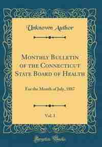 Monthly Bulletin of the Connecticut State Board of Health, Vol. 1: For the Month of July, 1887 (Classic Reprint) by Unknown Author