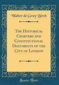 The Historical Charters and Constitutional Documents of the City of London (Classic Reprint) by Walter de Gray Birch