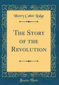 The Story of the Revolution (Classic Reprint) by Henry Cabot Lodge