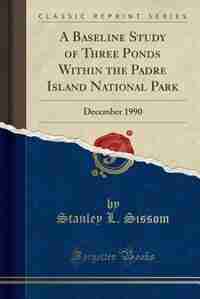 A Baseline Study of Three Ponds Within the Padre Island National Park: December 1990 (Classic Reprint) by Stanley L. Sissom