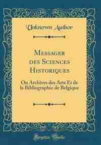 Messager des Sciences Historiques: Ou Archives des Arts Et de la Bibliographie de Belgique (Classic Reprint) by Unknown Author