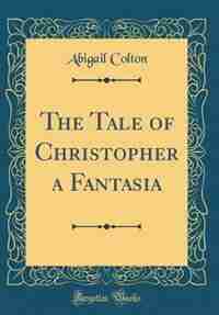 The Tale of Christopher a Fantasia (Classic Reprint) by Abigail Colton