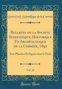Bulletin de la Société Scientifique, Historique Et Archéologique de la Corrèze, 1892, Vol. 14: Avec Planches Et Figures dans le Texte (Classic Reprint) by Société Scientifique de la Corrèze