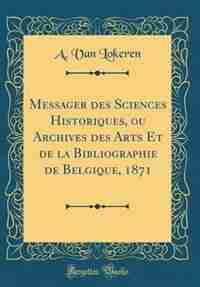 Messager des Sciences Historiques, ou Archives des Arts Et de la Bibliographie de Belgique, 1871 (Classic Reprint) by A. Van Lokeren