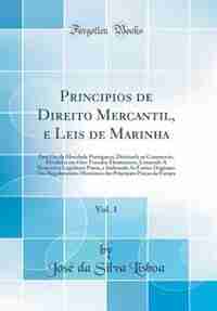 Principios de Direito Mercantil, e Leis de Marinha, Vol. 1: Para Uso da Mocidade Portugueza, Destinada ao Commercio, Divididos em Oito Tratados Elementares, Co by José da Silva Lisboa