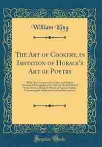 The Art of Cookery, in Imitation of Horace's Art of Poetry: With Some Letters to Dr. Lister, and Others; Occasion'd Principally by the Title of a Book Publish' de William King