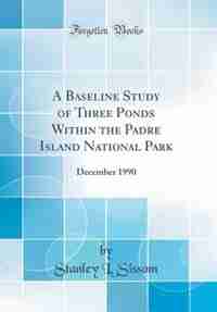 A Baseline Study of Three Ponds Within the Padre Island National Park: December 1990 (Classic Reprint) by Stanley L. Sissom