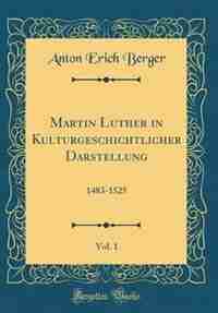 Martin Luther in Kulturgeschichtlicher Darstellung, Vol. 1: 1483-1525 (Classic Reprint) by Anton Erich Berger