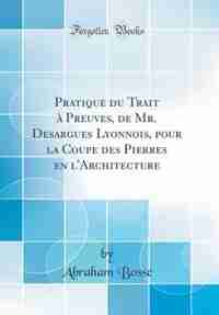 Pratique du Trait à Preuves, de Mr. Desargues Lyonnois, pour la Coupe des Pierres en l'Architecture (Classic Reprint) by Abraham Bosse