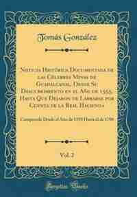 Noticia Histórica Documentada de las Célebres Minas de Guadalcanal, Desde Su Descubrimiento en el Año de 1555, Hasta Que Dejaron de Labrarse por Cuenta de la Real Hacienda, Vol. 2: Comprende Desde el Año de 1559 Hasta el de 1700 (Classic Reprint) by Tomás González