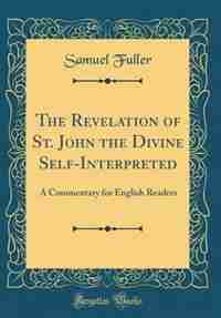 The Revelation of St. John the Divine Self-Interpreted: A Commentary for English Readers (Classic Reprint) by Samuel Fuller