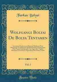 Wolfgangi Bolyai De Bolya Tentamen, Vol. 2: Iuventutem Studiosam in Elementa Matheseos Puræ Elementaris Ac Sublimioris Methodo Intuitiva Eviden by Farkas Bolyai