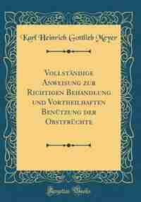 Vollständige Anweisung zur Richtigen Behandlung und Vortheilhaften Benützung der Obstfrüchte (Classic Reprint) by Karl Heinrich Gottlieb Meyer