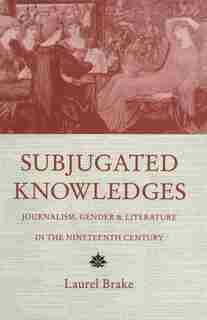 Subjugated Knowledges: Journalism, Gender And Literature, In The Nineteenth Century by Laurel Brake