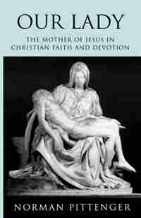Our Lady: The Mother Of Jesus In Christian Faith And Devotion by Norman Pittenger