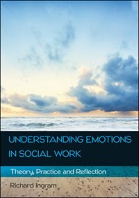 Understanding Emotions in Social Work: Theory, Practice and Reflection: Theory, Practice and Reflection de Richard Ingram
