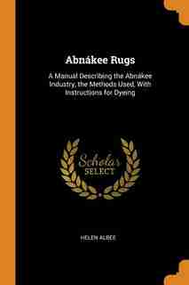 Abnákee Rugs: A Manual Describing the Abnákee Industry, the Methods Used, With Instructions for Dyeing by Helen Albee