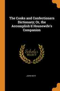 The Cooks and Confectioners Dictionary; Or, the Accomplish'd Housewife's Companion by John Nott