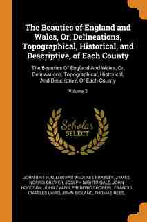 The Beauties of England and Wales, Or, Delineations, Topographical, Historical, and Descriptive, of Each County: The Beauties Of England And Wales, Or by John Britton