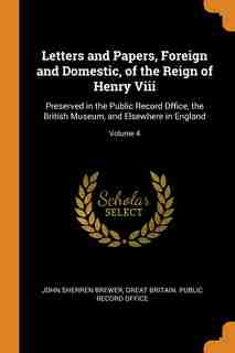 Letters and Papers, Foreign and Domestic, of the Reign of Henry Viii: Preserved in the Public Record Office, the British Museum, and Elsewhere in Engl by John Sherren Brewer