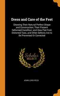 Dress and Care of the Feet: Showing Their Natural Perfect Shape and Construction; Their Present Deformed Condition; and How Fla by John Lord Peck