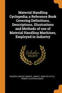 Material Handling Cyclopedia; a Reference Book Covering Definitions, Descriptions, Illustrations and Methods of use of Material Handling Machines, Employed in Industry by Roydon Vincent Wright