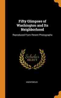 Fifty Glimpses of Washington and Its Neighborhood: Reproduced From Recent Photographs by Anonymous