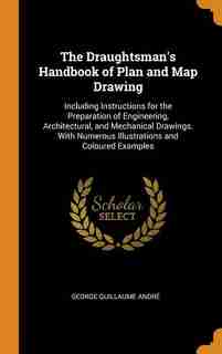 The Draughtsman's Handbook of Plan and Map Drawing: Including Instructions for the Preparation of Engineering, Architectural, and Mechanical Drawings. by George Guillaume André