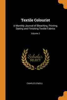 Textile Colourist: A Monthly Journal of Bleaching, Printing, Dyeing and Finishing Textile Fabrics; Volume 2 by Charles O'Neill