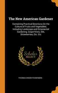 The New American Gardener: Containing Practical Directions On the Culture of Fruits and Vegetables; Including Landscape and Or by Thomas Green Fessenden