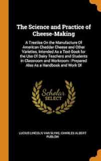 The Science and Practice of Cheese-Making: A Treatise On the Manufacture Of American Cheddar Cheese and Other Varieties, Intended As a Text-Bo by Lucius Lincoln Van Slyke