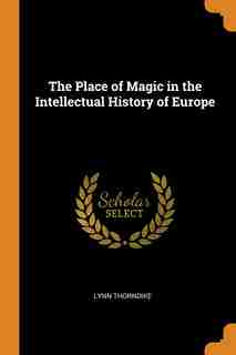 The Place of Magic in the Intellectual History of Europe by Lynn Thorndike