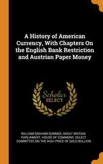 A History of American Currency, With Chapters On the English Bank Restriction and Austrian Paper Money by William Graham Sumner