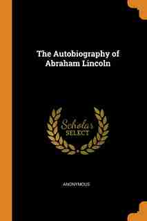 The Autobiography of Abraham Lincoln by Anonymous