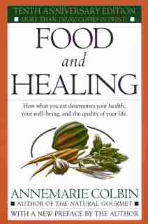 Food And Healing: How What You Eat Determines Your Health, Your Well-being, And The Quality Of Your Life by Annemarie Colbin