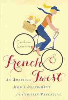 French Twist: An American Mom's Experiment In Parisian Parenting by Catherine Crawford