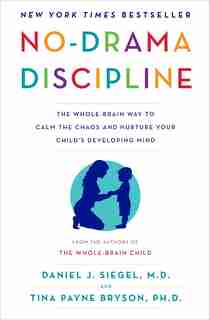 No-drama Discipline: The Whole-brain Way To Calm The Chaos And Nurture Your Child's Developing Mind by Daniel J. Siegel