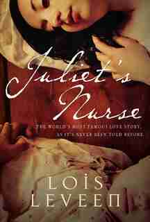 Juliet's Nurse: The World's Most Famous Love Story As It's Never Been Told Before by Lois Leveen