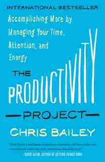 The Productivity Project: Accomplishing More By Managing Your Time, Attention, And Energy by Chris Bailey